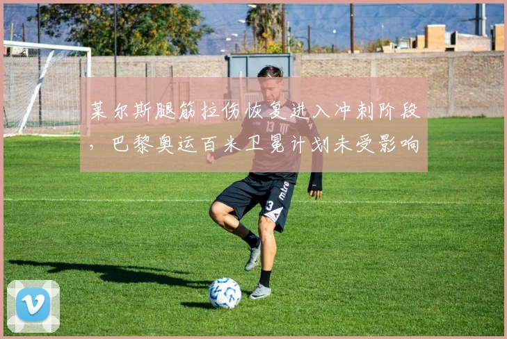 莱尔斯腿筋拉伤恢复进入冲刺阶段,巴黎奥运百米卫冕计划未受影响