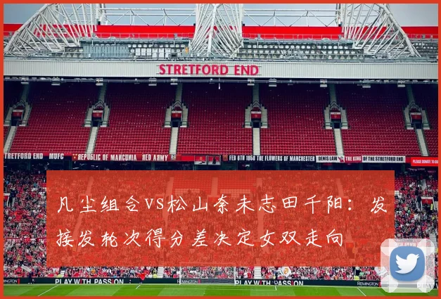 凡尘组合vs松山奈未志田千阳：发接发轮次得分差决定女双走向