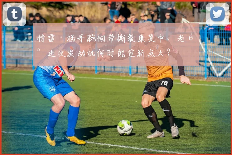 特雷·杨手腕韧带撕裂康复中，老鹰进攻发动机何时能重新点火？