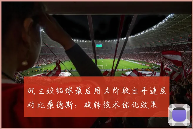 巩立姣铅球最后用力阶段出手速度对比桑德斯，旋转技术优化效果