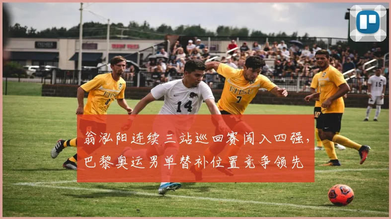 翁泓阳连续三站巡回赛闯入四强,巴黎奥运男单替补位置竞争领先