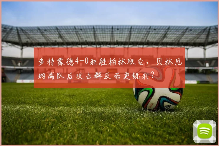 多特蒙德4-0狂胜柏林联合，贝林厄姆离队后攻击群反而更锐利？