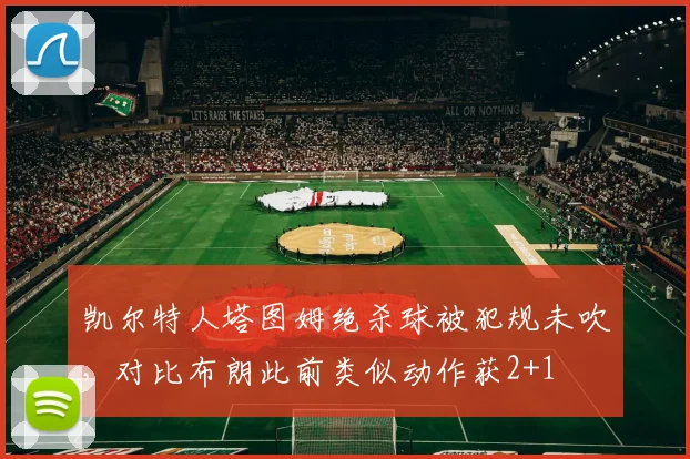 凯尔特人塔图姆绝杀球被犯规未吹，对比布朗此前类似动作获2+1