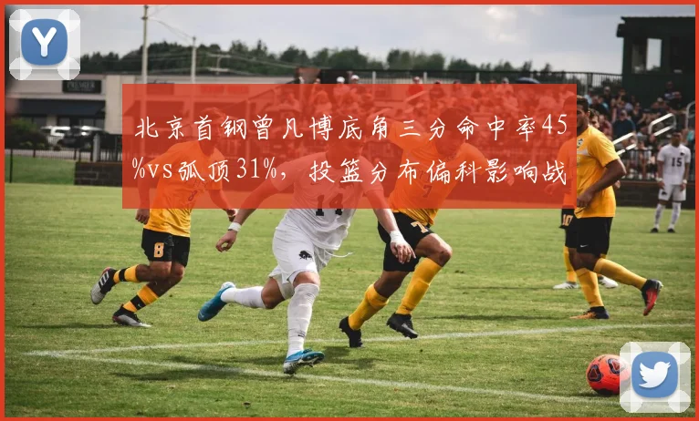 北京首钢曾凡博底角三分命中率45%vs弧顶31%，投篮分布偏科影响战术灵活性