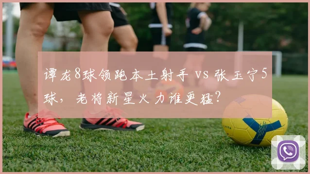 谭龙8球领跑本土射手 vs 张玉宁5球，老将新星火力谁更猛？