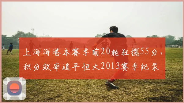 上海海港本赛季前20轮狂揽55分，积分效率追平恒大2013赛季纪录