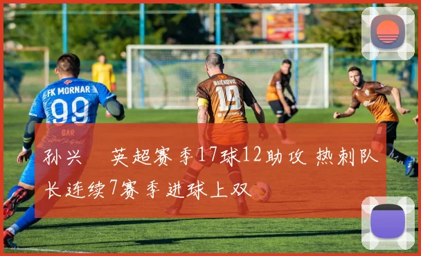 孙兴慜英超赛季17球12助攻 热刺队长连续7赛季进球上双