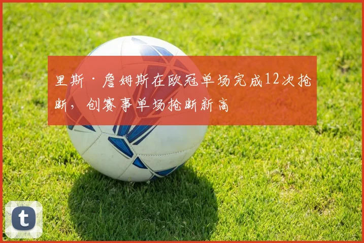 里斯·詹姆斯在欧冠单场完成12次抢断，创赛事单场抢断新高