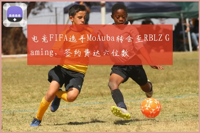 电竞FIFA选手MoAuba转会至RBLZ Gaming，签约费达六位数