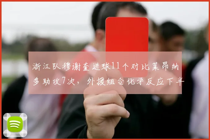 浙江队穆谢奎进球11个对比莱昂纳多助攻7次，外援组合化学反应下半程展望