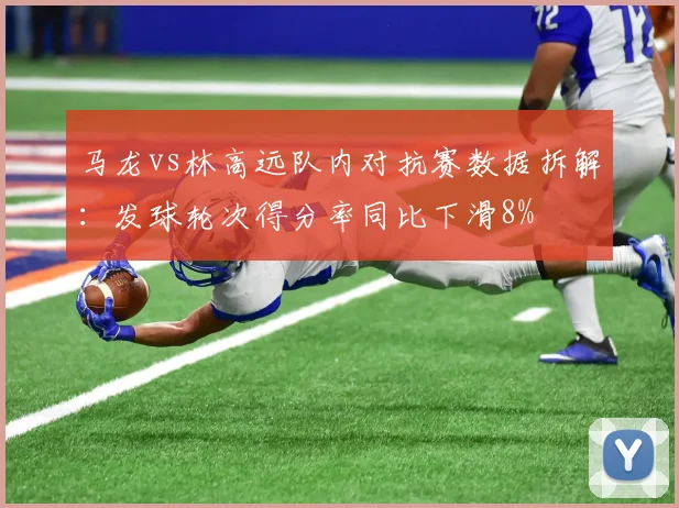 马龙vs林高远队内对抗赛数据拆解:发球轮次得分率同比下滑8%