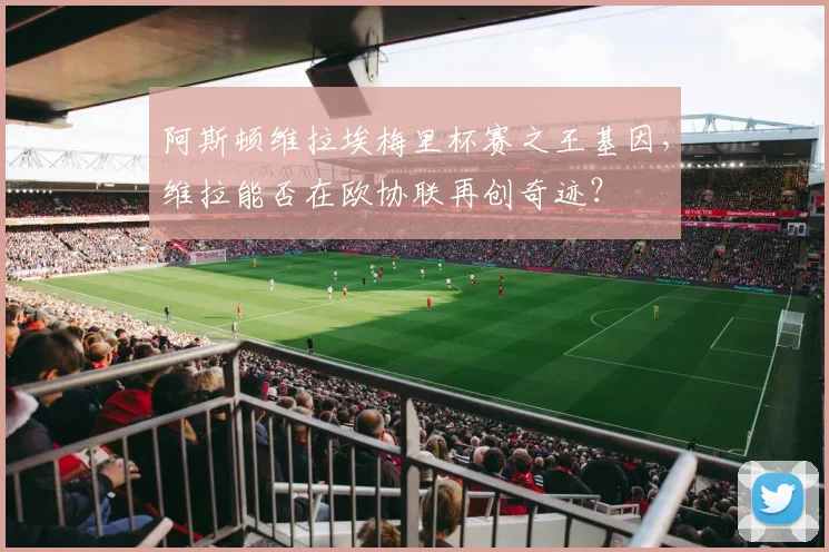 阿斯顿维拉埃梅里杯赛之王基因，维拉能否在欧协联再创奇迹？